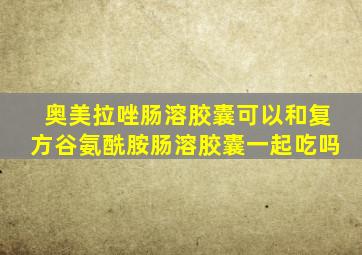 奥美拉唑肠溶胶囊可以和复方谷氨酰胺肠溶胶囊一起吃吗