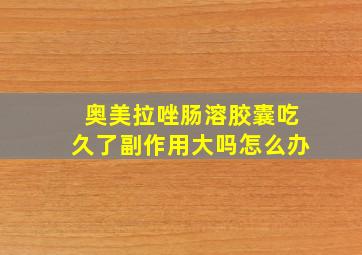 奥美拉唑肠溶胶囊吃久了副作用大吗怎么办