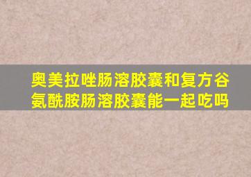 奥美拉唑肠溶胶囊和复方谷氨酰胺肠溶胶囊能一起吃吗