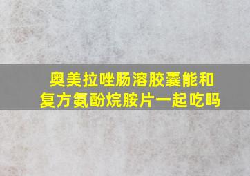 奥美拉唑肠溶胶囊能和复方氨酚烷胺片一起吃吗