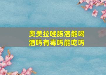 奥美拉唑肠溶能喝酒吗有毒吗能吃吗