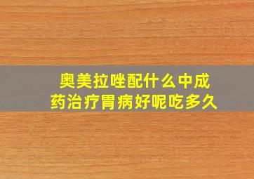 奥美拉唑配什么中成药治疗胃病好呢吃多久