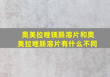 奥美拉唑镁肠溶片和奥美拉唑肠溶片有什么不同