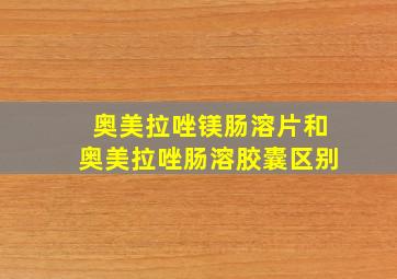 奥美拉唑镁肠溶片和奥美拉唑肠溶胶囊区别