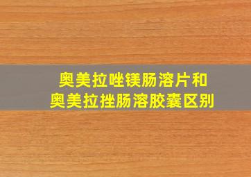 奥美拉唑镁肠溶片和奥美拉挫肠溶胶囊区别