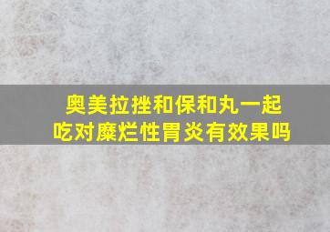 奥美拉挫和保和丸一起吃对糜烂性胃炎有效果吗