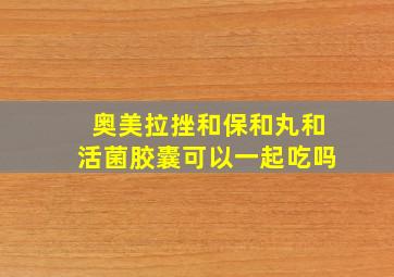 奥美拉挫和保和丸和活菌胶囊可以一起吃吗