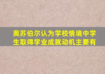 奥苏伯尔认为学校情境中学生取得学业成就动机主要有