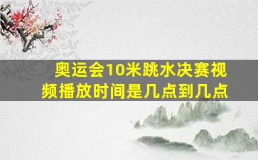 奥运会10米跳水决赛视频播放时间是几点到几点