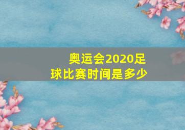 奥运会2020足球比赛时间是多少