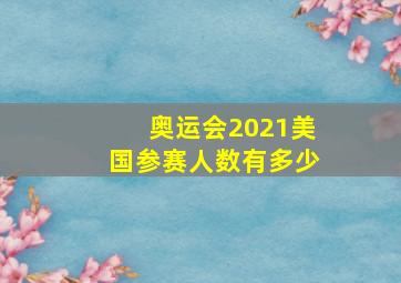 奥运会2021美国参赛人数有多少