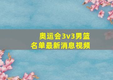 奥运会3v3男篮名单最新消息视频