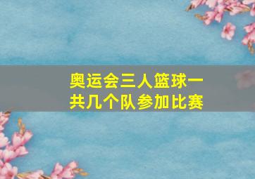 奥运会三人篮球一共几个队参加比赛