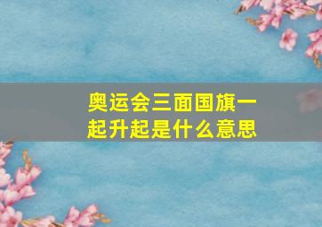 奥运会三面国旗一起升起是什么意思