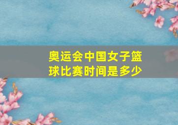 奥运会中国女子篮球比赛时间是多少