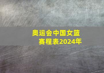 奥运会中国女篮赛程表2024年