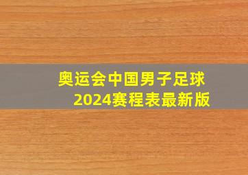 奥运会中国男子足球2024赛程表最新版