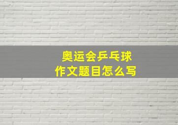 奥运会乒乓球作文题目怎么写