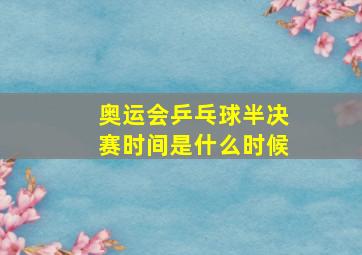 奥运会乒乓球半决赛时间是什么时候