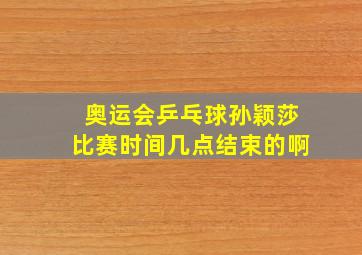 奥运会乒乓球孙颖莎比赛时间几点结束的啊