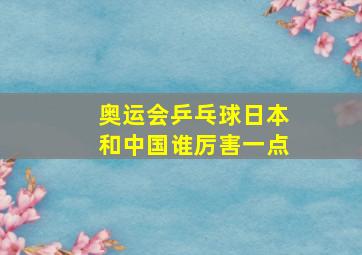 奥运会乒乓球日本和中国谁厉害一点