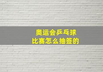 奥运会乒乓球比赛怎么抽签的