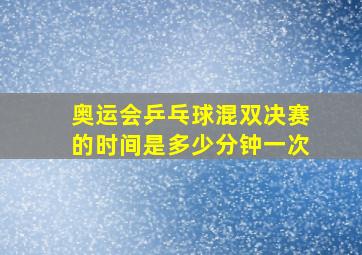 奥运会乒乓球混双决赛的时间是多少分钟一次