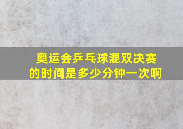 奥运会乒乓球混双决赛的时间是多少分钟一次啊