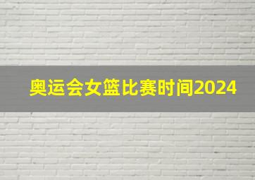 奥运会女篮比赛时间2024