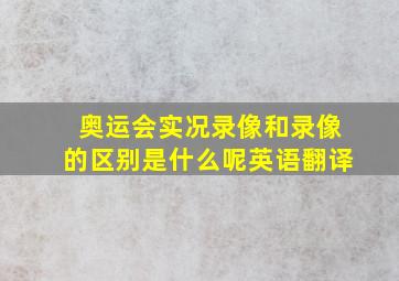 奥运会实况录像和录像的区别是什么呢英语翻译