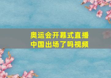 奥运会开幕式直播中国出场了吗视频