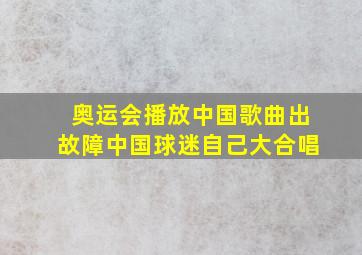 奥运会播放中国歌曲出故障中国球迷自己大合唱