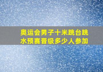 奥运会男子十米跳台跳水预赛晋级多少人参加