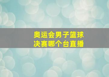 奥运会男子篮球决赛哪个台直播