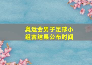 奥运会男子足球小组赛结果公布时间