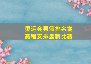 奥运会男篮排名赛赛程安排最新比赛