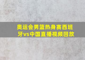 奥运会男篮热身赛西班牙vs中国直播视频回放