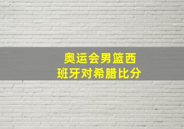 奥运会男篮西班牙对希腊比分