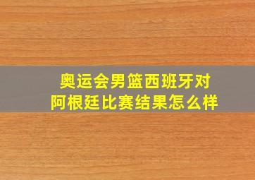 奥运会男篮西班牙对阿根廷比赛结果怎么样