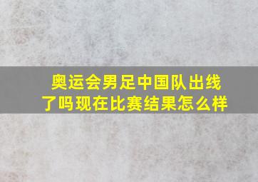 奥运会男足中国队出线了吗现在比赛结果怎么样