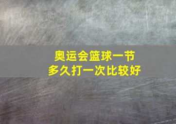 奥运会篮球一节多久打一次比较好