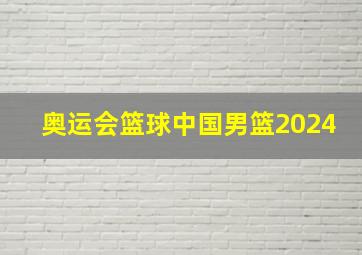 奥运会篮球中国男篮2024