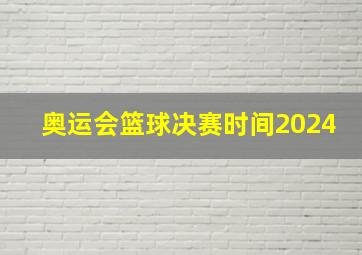 奥运会篮球决赛时间2024