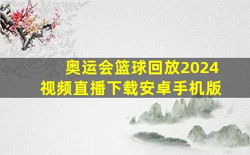 奥运会篮球回放2024视频直播下载安卓手机版