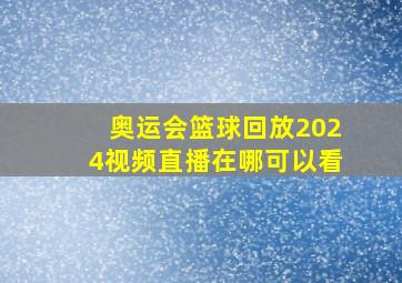 奥运会篮球回放2024视频直播在哪可以看