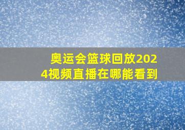 奥运会篮球回放2024视频直播在哪能看到