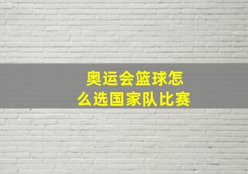 奥运会篮球怎么选国家队比赛