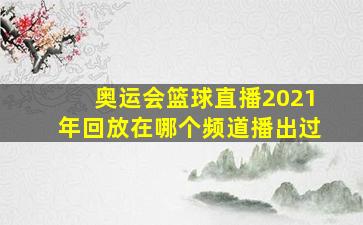 奥运会篮球直播2021年回放在哪个频道播出过