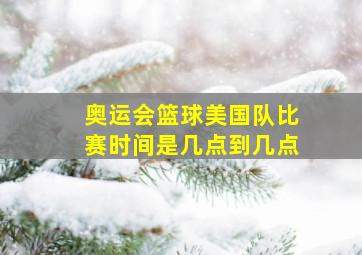 奥运会篮球美国队比赛时间是几点到几点