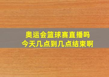 奥运会篮球赛直播吗今天几点到几点结束啊